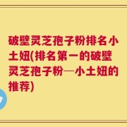 破壁灵芝孢子粉排名小土妞(排名第一的破壁灵芝孢子粉─小土妞的推荐)