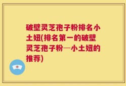 破壁灵芝孢子粉排名小土妞(排名第一的破壁灵芝孢子粉─小土妞的推荐)