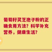 葡萄籽灵芝孢子粉的正确食用方法？科学补充营养，健康生活？