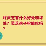 吃灵芝有什么好处和坏处？灵芝孢子粉能吃吗？