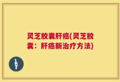 灵芝胶囊肝癌(灵芝胶囊：肝癌新治疗方法)