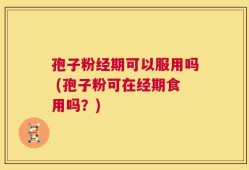 孢子粉经期可以服用吗 (孢子粉可在经期食用吗？)