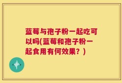 蓝莓与孢子粉一起吃可以吗(蓝莓和孢子粉一起食用有何效果？)