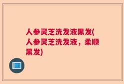 人参灵芝洗发液黑发(人参灵芝洗发液，柔顺黑发)