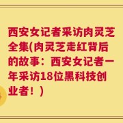 西安女记者采访肉灵芝全集(肉灵芝走红背后的故事：西安女记者一年采访18位黑科技创业者！)
