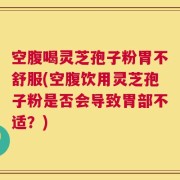 空腹喝灵芝孢子粉胃不舒服(空腹饮用灵芝孢子粉是否会导致胃部不适？)