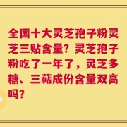 全国十大灵芝孢子粉灵芝三贴含量？灵芝孢子粉吃了一年了，灵芝多糖、三萜成份含量双高吗？