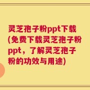 灵芝孢子粉ppt下载(免费下载灵芝孢子粉ppt，了解灵芝孢子粉的功效与用途)