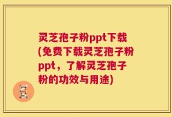 灵芝孢子粉ppt下载(免费下载灵芝孢子粉ppt，了解灵芝孢子粉的功效与用途)