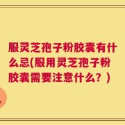 服灵芝孢子粉胶囊有什么忌(服用灵芝孢子粉胶囊需要注意什么？)