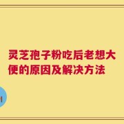 灵芝孢子粉吃后老想大便的原因及解决方法