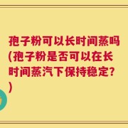 孢子粉可以长时间蒸吗(孢子粉是否可以在长时间蒸汽下保持稳定？)