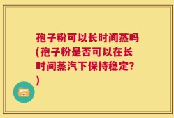 孢子粉可以长时间蒸吗(孢子粉是否可以在长时间蒸汽下保持稳定？)
