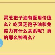 灵芝孢子油有医用价值么？吃灵芝孢子油和免疫力有什么关系呢？真的那么神奇么？