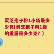 灵芝孢子粉1小袋是多少克(灵芝孢子粉1袋的重量是多少克？)