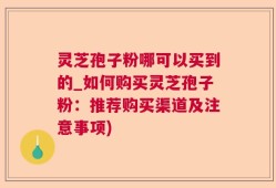 灵芝孢子粉哪可以买到的_如何购买灵芝孢子粉：推荐购买渠道及注意事项)