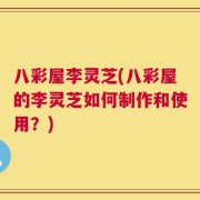 八彩屋李灵芝(八彩屋的李灵芝如何制作和使用？)