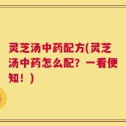 灵芝汤中药配方(灵芝汤中药怎么配？一看便知！)
