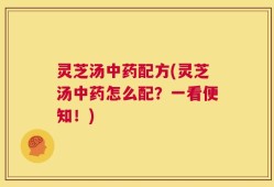 灵芝汤中药配方(灵芝汤中药怎么配？一看便知！)