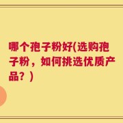 哪个孢子粉好(选购孢子粉，如何挑选优质产品？)