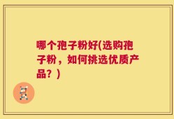 哪个孢子粉好(选购孢子粉，如何挑选优质产品？)