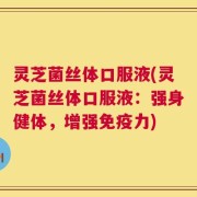 灵芝菌丝体口服液(灵芝菌丝体口服液：强身健体，增强免疫力)