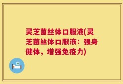 灵芝菌丝体口服液(灵芝菌丝体口服液：强身健体，增强免疫力)