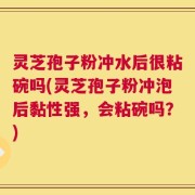 灵芝孢子粉冲水后很粘碗吗(灵芝孢子粉冲泡后黏性强，会粘碗吗？)