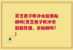 灵芝孢子粉冲水后很粘碗吗(灵芝孢子粉冲泡后黏性强，会粘碗吗？)