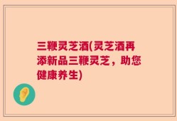 三鞭灵芝酒(灵芝酒再添新品三鞭灵芝，助您健康养生)
