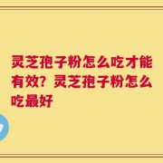 灵芝孢子粉怎么吃才能有效？灵芝孢子粉怎么吃最好