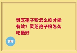 灵芝孢子粉怎么吃才能有效？灵芝孢子粉怎么吃最好