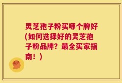 灵芝孢子粉买哪个牌好(如何选择好的灵芝孢子粉品牌？最全买家指南！)