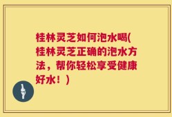 桂林灵芝如何泡水喝(桂林灵芝正确的泡水方法，帮你轻松享受健康好水！)