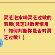 灵芝泡水喝灵芝过敏的表现(灵芝过敏者慎用！如何判断你是否对灵芝过敏？)