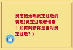 灵芝泡水喝灵芝过敏的表现(灵芝过敏者慎用！如何判断你是否对灵芝过敏？)