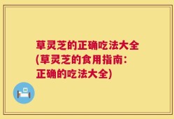 草灵芝的正确吃法大全(草灵芝的食用指南：正确的吃法大全)