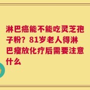 淋巴癌能不能吃灵芝孢子粉？81岁老人得淋巴瘤放化疗后需要注意什么