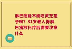 淋巴癌能不能吃灵芝孢子粉？81岁老人得淋巴瘤放化疗后需要注意什么