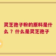 灵芝孢子粉的原料是什么 ？什么是灵芝孢子