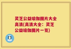 灵芝公益瑜伽图片大全高清(高清大全：灵芝公益瑜伽图片一览)
