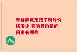 寿仙牌灵芝孢子粉片价格多少 影响其价格的因素有哪些