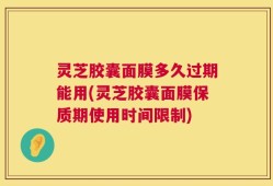 灵芝胶囊面膜多久过期能用(灵芝胶囊面膜保质期使用时间限制)