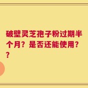 破壁灵芝孢子粉过期半个月？是否还能使用？？