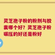 灵芝孢子粉的粉剂与胶囊哪个好？灵芝孢子粉碾压的好还是粉好