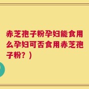 赤芝孢子粉孕妇能食用么孕妇可否食用赤芝孢子粉？)