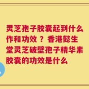 灵芝孢子胶囊起到什么作和功效 ？香港懿生堂灵芝破壁孢子精华素胶囊的功效是什么