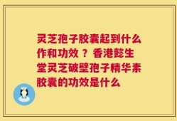 灵芝孢子胶囊起到什么作和功效 ？香港懿生堂灵芝破壁孢子精华素胶囊的功效是什么
