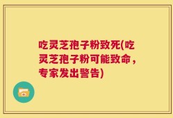 吃灵芝孢子粉致死(吃灵芝孢子粉可能致命，专家发出警告)