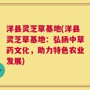 洋县灵芝草基地(洋县灵芝草基地：弘扬中草药文化，助力特色农业发展)